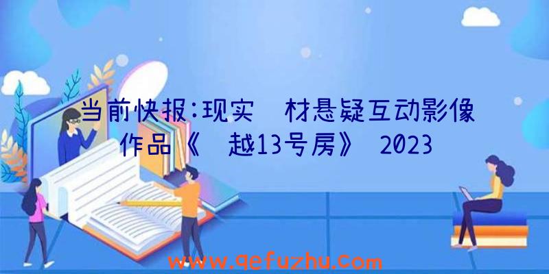 当前快报:现实题材悬疑互动影像作品《飞越13号房》